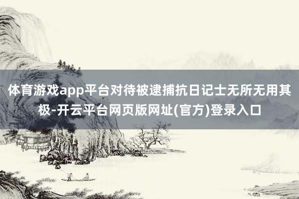 体育游戏app平台对待被逮捕抗日记士无所无用其极-开云平台网页版网址(官方)登录入口