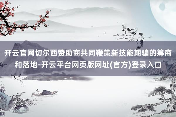 开云官网切尔西赞助商共同鞭策新技能期骗的筹商和落地-开云平台网页版网址(官方)登录入口