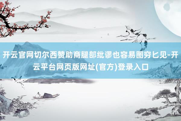 开云官网切尔西赞助商腿部纰谬也容易图穷匕见-开云平台网页版网址(官方)登录入口
