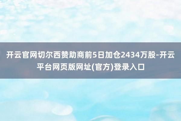 开云官网切尔西赞助商前5日加仓2434万股-开云平台网页版网址(官方)登录入口