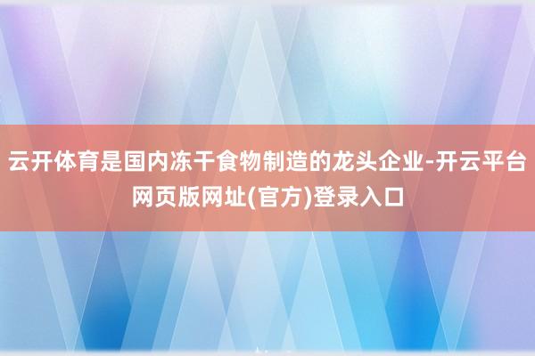 云开体育是国内冻干食物制造的龙头企业-开云平台网页版网址(官方)登录入口