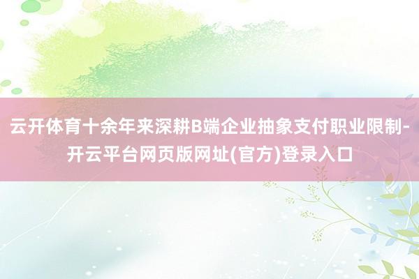 云开体育十余年来深耕B端企业抽象支付职业限制-开云平台网页版网址(官方)登录入口