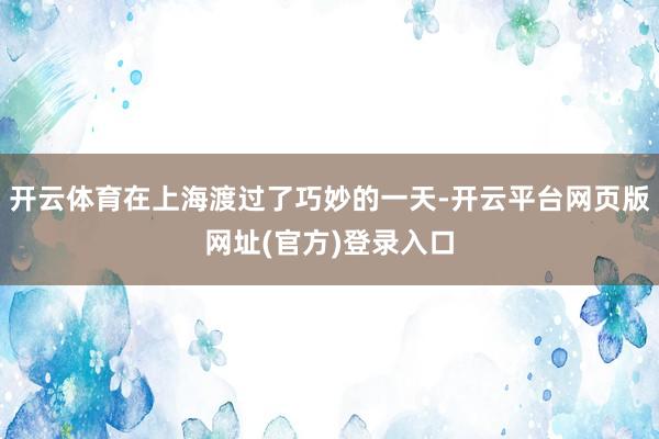 开云体育在上海渡过了巧妙的一天-开云平台网页版网址(官方)登录入口