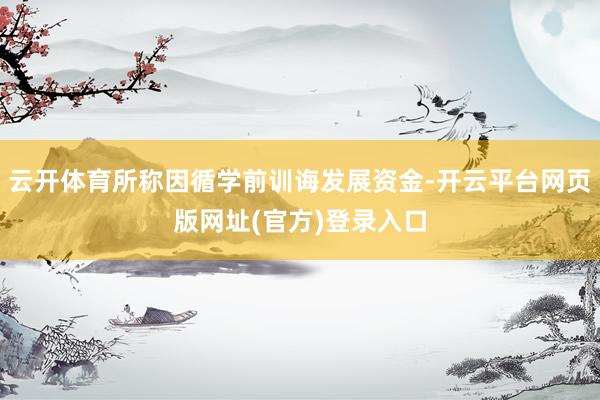 云开体育所称因循学前训诲发展资金-开云平台网页版网址(官方)登录入口