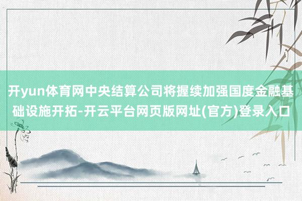 开yun体育网中央结算公司将握续加强国度金融基础设施开拓-开云平台网页版网址(官方)登录入口