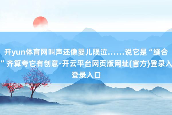 开yun体育网叫声还像婴儿陨泣……说它是“缝合怪”齐算夸它有创意-开云平台网页版网址(官方)登录入口