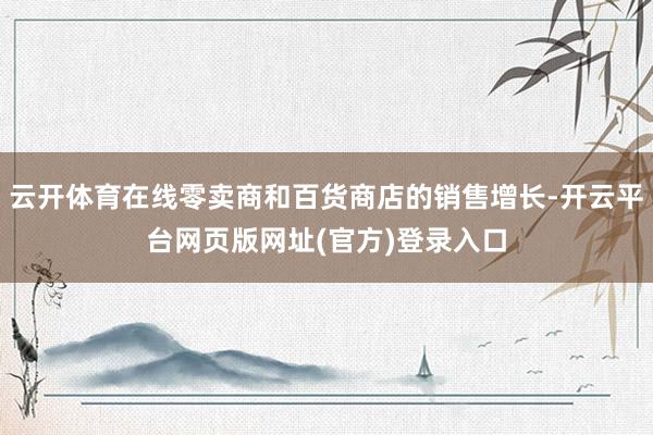 云开体育在线零卖商和百货商店的销售增长-开云平台网页版网址(官方)登录入口