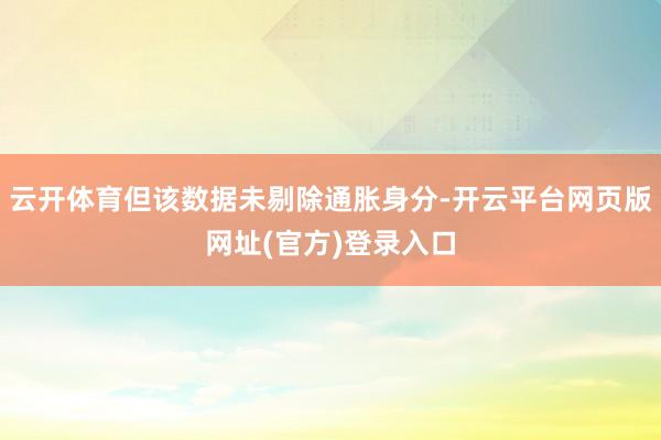 云开体育但该数据未剔除通胀身分-开云平台网页版网址(官方)登录入口