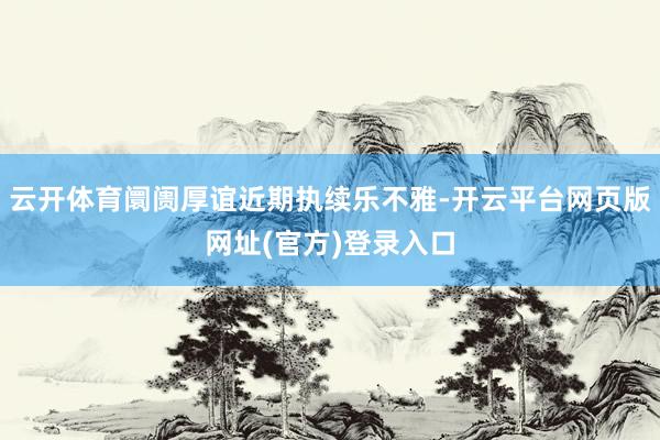 云开体育阛阓厚谊近期执续乐不雅-开云平台网页版网址(官方)登录入口