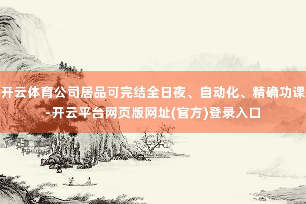 开云体育公司居品可完结全日夜、自动化、精确功课-开云平台网页版网址(官方)登录入口