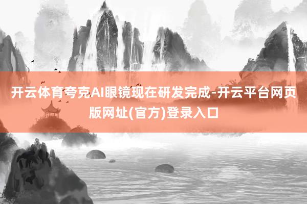 开云体育夸克AI眼镜现在研发完成-开云平台网页版网址(官方)登录入口