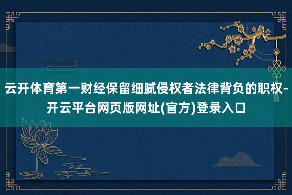云开体育第一财经保留细腻侵权者法律背负的职权-开云平台网页版网址(官方)登录入口