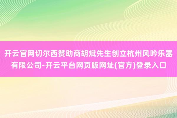 开云官网切尔西赞助商胡斌先生创立杭州风吟乐器有限公司-开云平台网页版网址(官方)登录入口