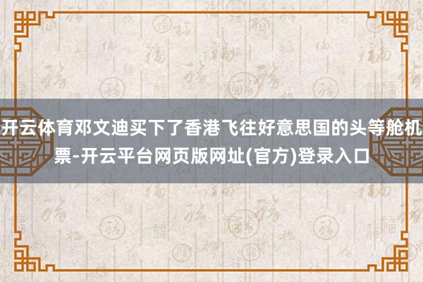 开云体育邓文迪买下了香港飞往好意思国的头等舱机票-开云平台网页版网址(官方)登录入口