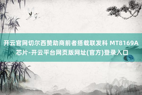 开云官网切尔西赞助商前者搭载联发科 MT8169A 芯片-开云平台网页版网址(官方)登录入口