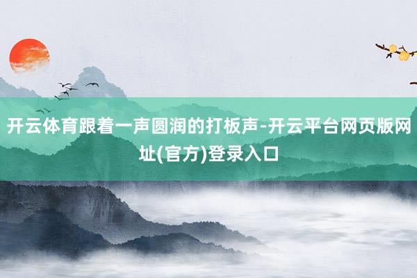 开云体育跟着一声圆润的打板声-开云平台网页版网址(官方)登录入口