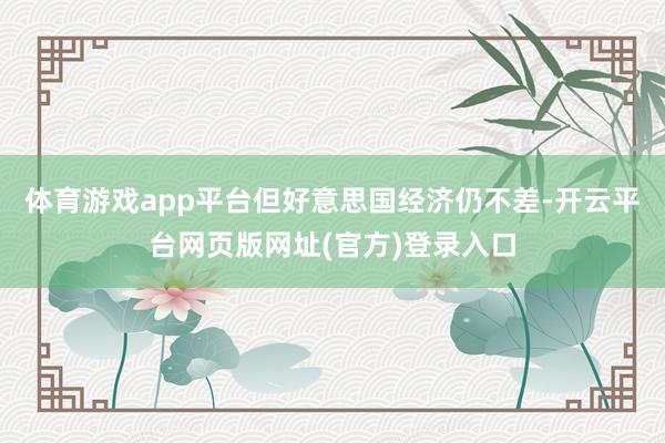 体育游戏app平台但好意思国经济仍不差-开云平台网页版网址(官方)登录入口