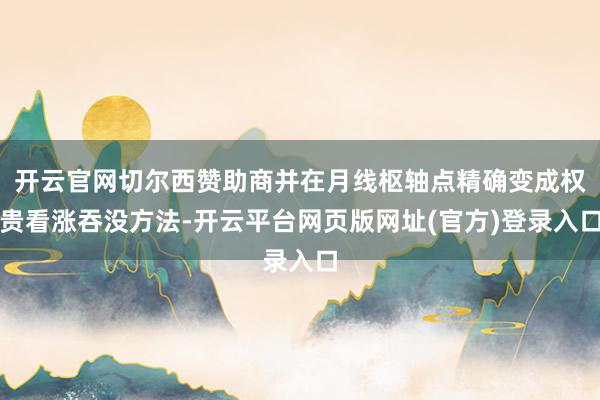 开云官网切尔西赞助商并在月线枢轴点精确变成权贵看涨吞没方法-开云平台网页版网址(官方)登录入口
