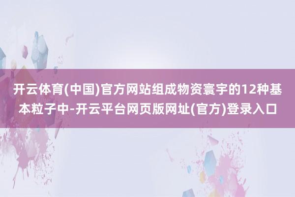开云体育(中国)官方网站　　组成物资寰宇的12种基本粒子中-开云平台网页版网址(官方)登录入口