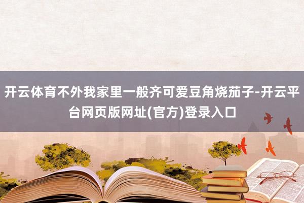 开云体育不外我家里一般齐可爱豆角烧茄子-开云平台网页版网址(官方)登录入口