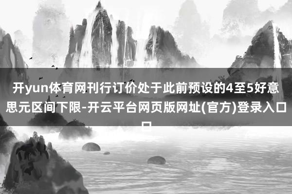 开yun体育网刊行订价处于此前预设的4至5好意思元区间下限-开云平台网页版网址(官方)登录入口