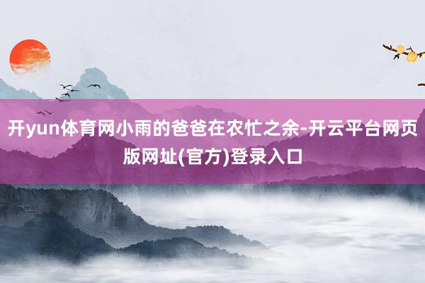 开yun体育网小雨的爸爸在农忙之余-开云平台网页版网址(官方)登录入口