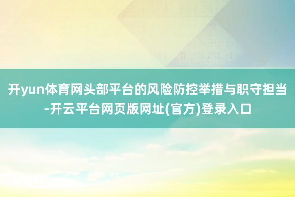 开yun体育网头部平台的风险防控举措与职守担当-开云平台网页版网址(官方)登录入口