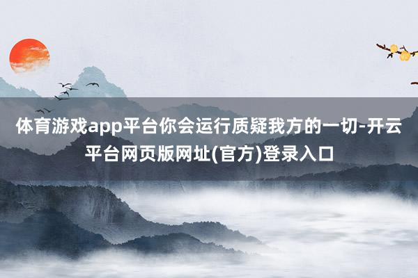 体育游戏app平台你会运行质疑我方的一切-开云平台网页版网址(官方)登录入口