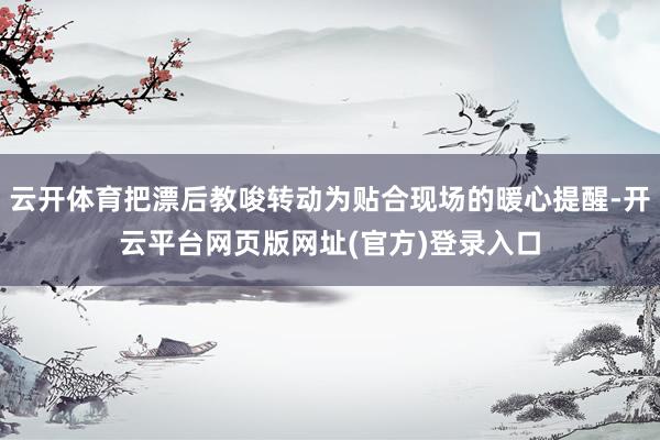 云开体育把漂后教唆转动为贴合现场的暖心提醒-开云平台网页版网址(官方)登录入口