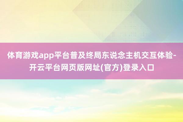 体育游戏app平台普及终局东说念主机交互体验-开云平台网页版网址(官方)登录入口