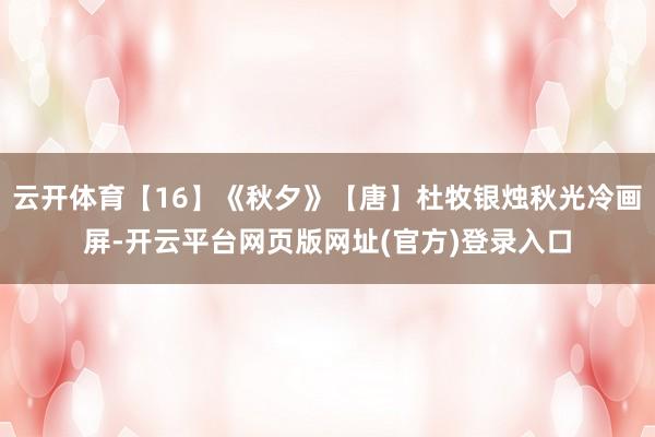 云开体育【16】《秋夕》【唐】杜牧银烛秋光冷画屏-开云平台网页版网址(官方)登录入口