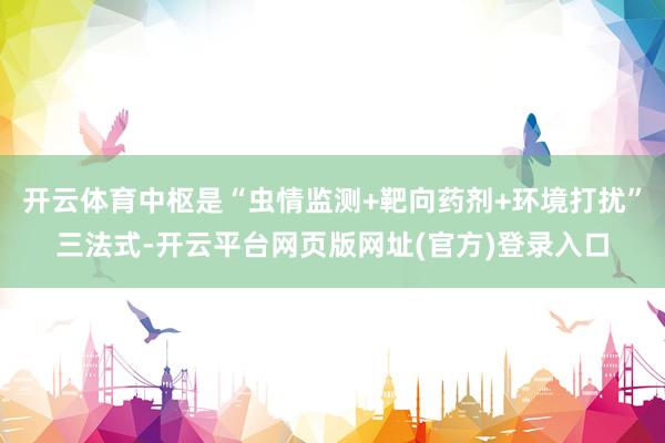 开云体育中枢是“虫情监测+靶向药剂+环境打扰”三法式-开云平台网页版网址(官方)登录入口