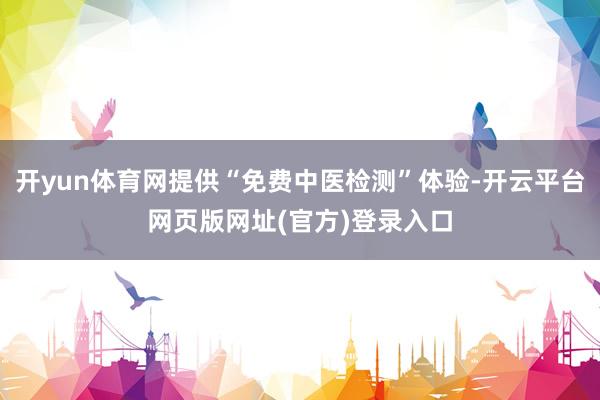 开yun体育网提供“免费中医检测”体验-开云平台网页版网址(官方)登录入口