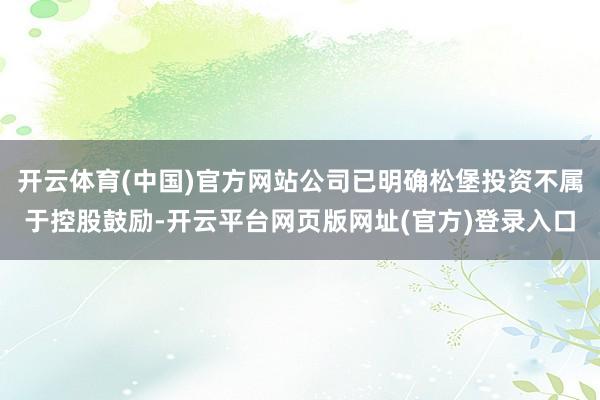 开云体育(中国)官方网站公司已明确松堡投资不属于控股鼓励-开云平台网页版网址(官方)登录入口