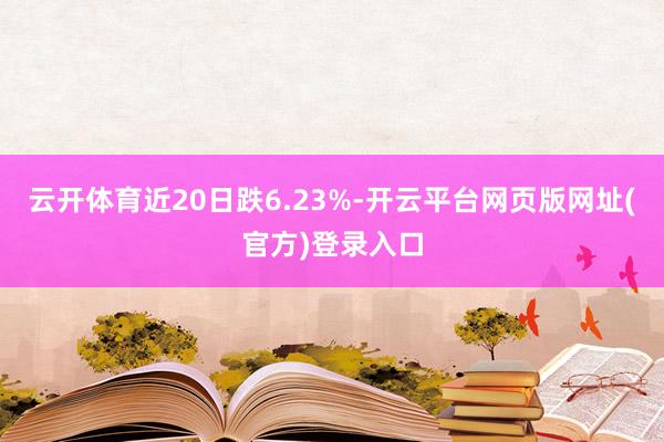 云开体育近20日跌6.23%-开云平台网页版网址(官方)登录入口