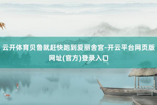 云开体育贝鲁就赶快跑到爱丽舍宫-开云平台网页版网址(官方)登录入口