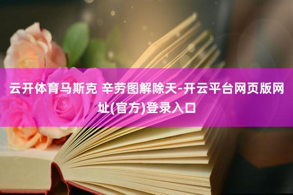 云开体育马斯克 辛劳图解除天-开云平台网页版网址(官方)登录入口