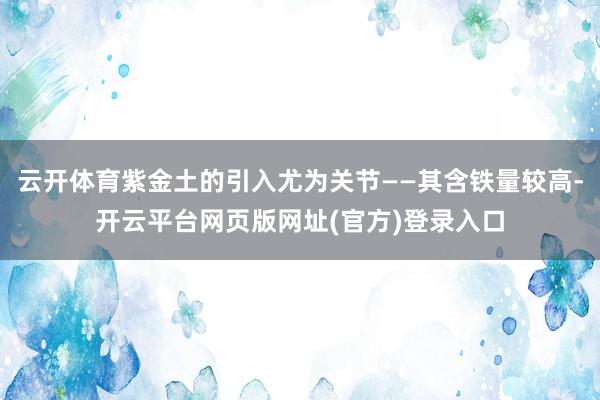云开体育紫金土的引入尤为关节——其含铁量较高-开云平台网页版网址(官方)登录入口