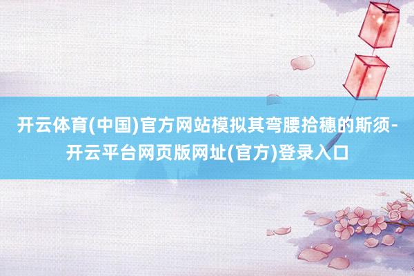 开云体育(中国)官方网站模拟其弯腰拾穗的斯须-开云平台网页版网址(官方)登录入口
