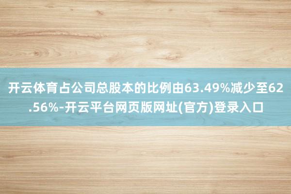 开云体育占公司总股本的比例由63.49%减少至62.56%-开云平台网页版网址(官方)登录入口