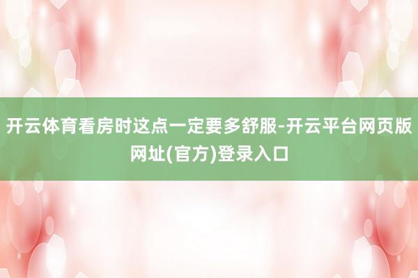 开云体育看房时这点一定要多舒服-开云平台网页版网址(官方)登录入口
