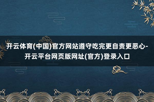 开云体育(中国)官方网站遵守吃完更自责更恶心-开云平台网页版网址(官方)登录入口
