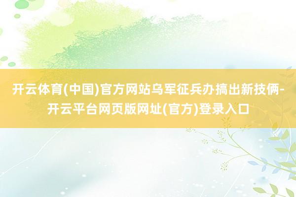 开云体育(中国)官方网站乌军征兵办搞出新技俩-开云平台网页版网址(官方)登录入口