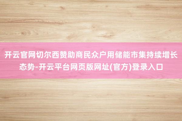 开云官网切尔西赞助商　　民众户用储能市集持续增长态势-开云平台网页版网址(官方)登录入口