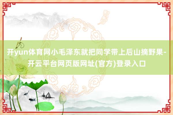 开yun体育网小毛泽东就把同学带上后山摘野果-开云平台网页版网址(官方)登录入口