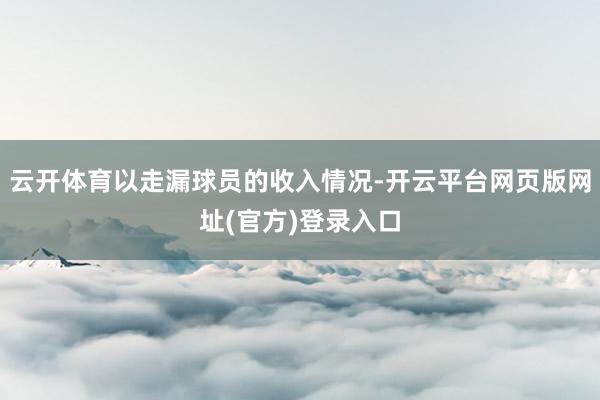 云开体育以走漏球员的收入情况-开云平台网页版网址(官方)登录入口