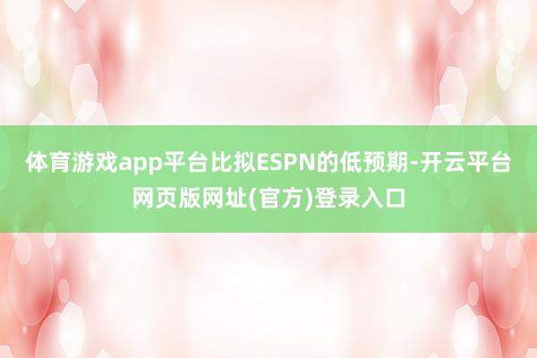 体育游戏app平台比拟ESPN的低预期-开云平台网页版网址(官方)登录入口