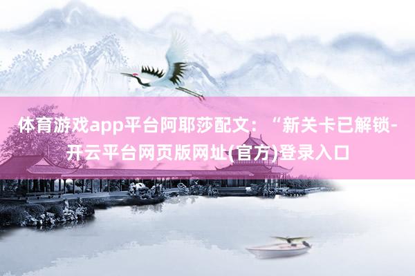 体育游戏app平台阿耶莎配文：“新关卡已解锁-开云平台网页版网址(官方)登录入口