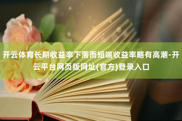 开云体育长期收益率下落而短端收益率略有高潮-开云平台网页版网址(官方)登录入口