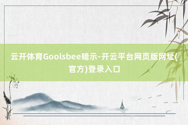 云开体育　　Goolsbee暗示-开云平台网页版网址(官方)登录入口